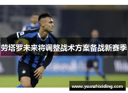 劳塔罗未来将调整战术方案备战新赛季