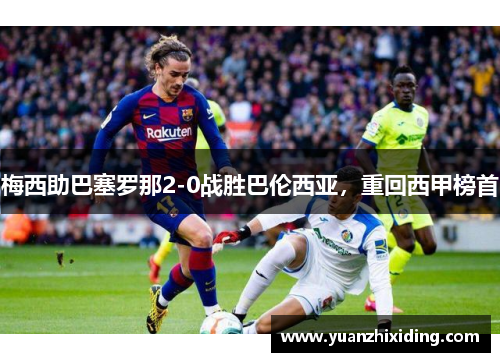 梅西助巴塞罗那2-0战胜巴伦西亚，重回西甲榜首