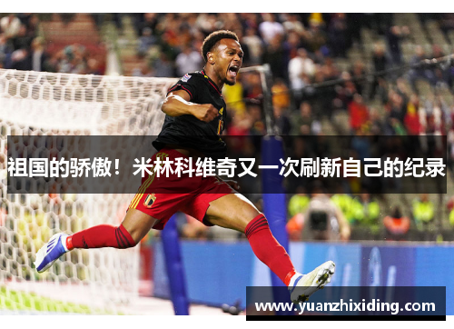 祖国的骄傲！米林科维奇又一次刷新自己的纪录