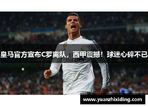 皇马官方宣布C罗离队，西甲震撼！球迷心碎不已