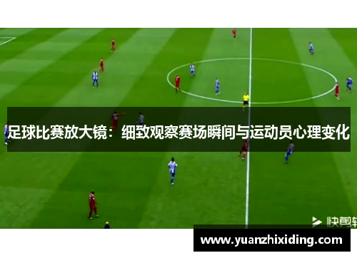 足球比赛放大镜：细致观察赛场瞬间与运动员心理变化