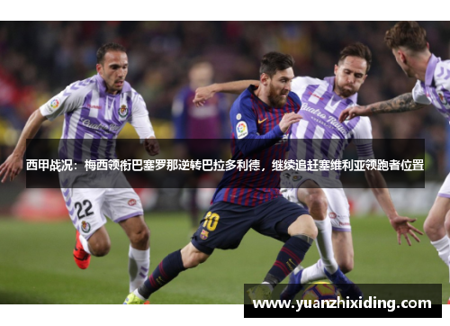 西甲战况：梅西领衔巴塞罗那逆转巴拉多利德，继续追赶塞维利亚领跑者位置
