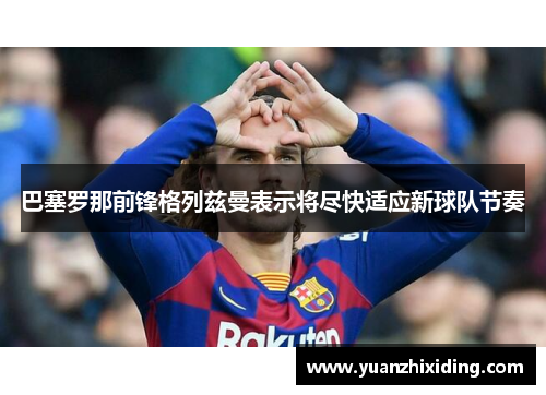 巴塞罗那前锋格列兹曼表示将尽快适应新球队节奏