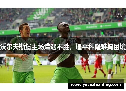 沃尔夫斯堡主场遭遇不胜，逼平科隆难掩困境