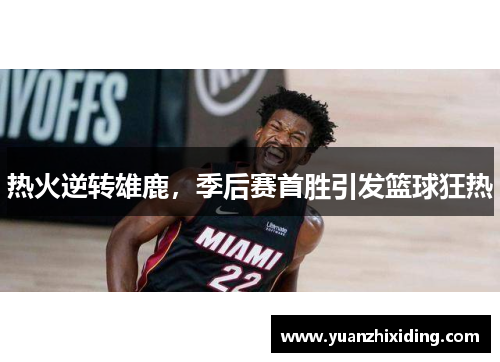 热火逆转雄鹿，季后赛首胜引发篮球狂热