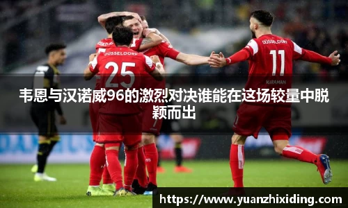 韦恩与汉诺威96的激烈对决谁能在这场较量中脱颖而出