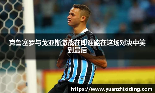 克鲁塞罗与戈亚斯激战在即谁能在这场对决中笑到最后
