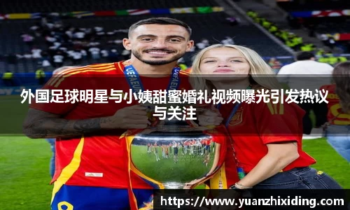 外国足球明星与小姨甜蜜婚礼视频曝光引发热议与关注