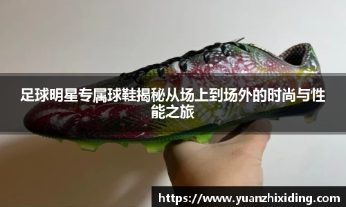 足球明星专属球鞋揭秘从场上到场外的时尚与性能之旅