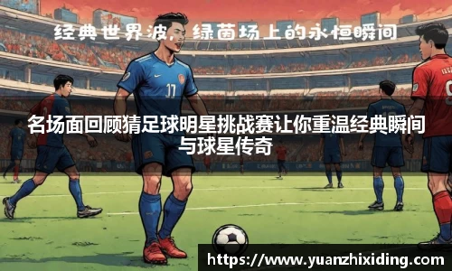 名场面回顾猜足球明星挑战赛让你重温经典瞬间与球星传奇